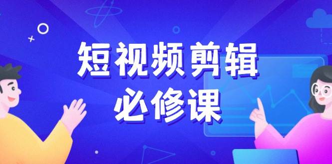 短视频剪辑必修课，百万剪辑师成长秘籍，找素材、拆片、案例拆解-网创资源库