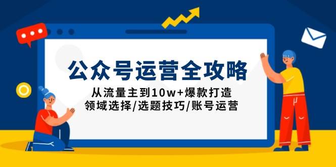 公众号运营全攻略：从流量主到10w+爆款打造，领域选择/选题技巧/账号运营-网创资源库