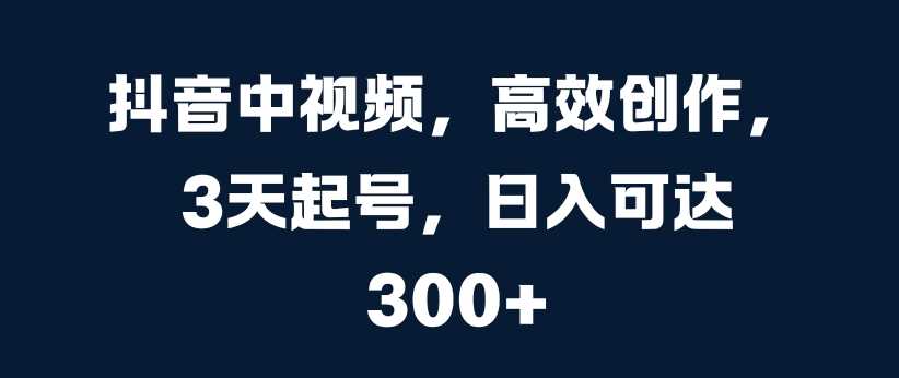 抖音中视频，高效创作，3天起号，日入可达3张【揭秘】-网创资源库