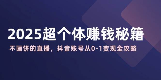 2025超个体赚钱秘籍：不画饼的直播，抖音账号从0-1变现全攻略-网创资源库