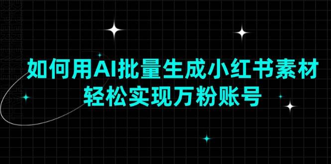 如何用AI批量生成小红书素材，轻松实现万粉账号-网创资源库