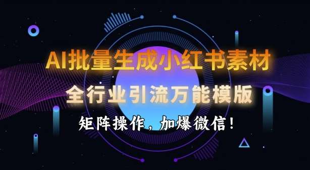 AI批量生成小红书素材，全行业引流万能模版，矩阵操作，加爆微信-网创资源库