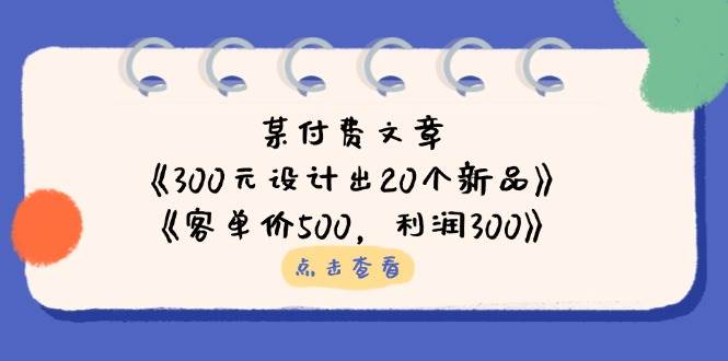某付费文章：《300元设计出20个新品》+《客单价500，利润300》-网创资源库