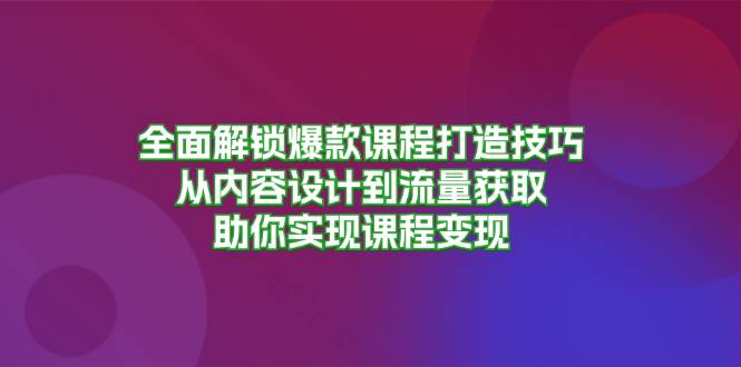 全面解锁爆款课程打造技巧，从内容设计到流量获取，助你实现课程变现-网创资源库