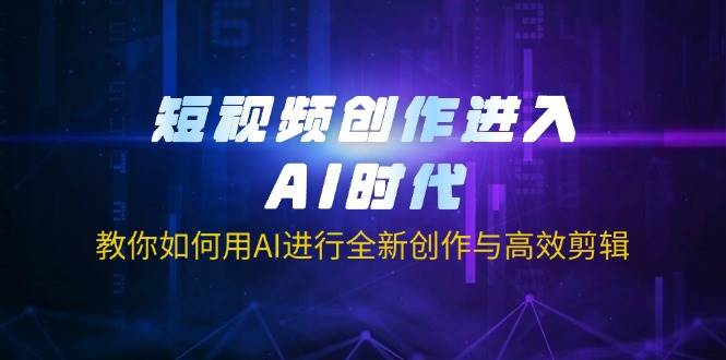 短视频创作进入AI时代，教你如何用AI进行全新创作与高效剪辑-网创资源库