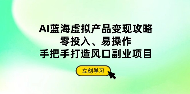 AI蓝海虚拟产品变现攻略，零投入、易操作，手把手打造风口副业项目-网创资源库