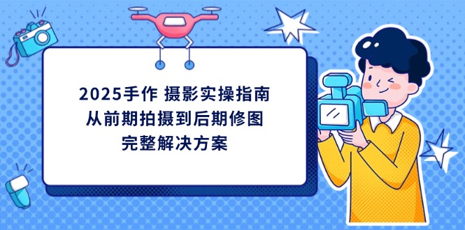 2025手作 摄影实操指南，从前期拍摄到后期修图的完整解决方案-网创资源库
