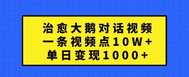 治愈大鹅对话视频，一条视频点赞 10W+，单日变现1k+【揭秘】-网创资源库