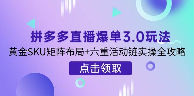 拼多多直播爆单3.0玩法解析，黄金SKU矩阵布局+六重活动链实操全攻略-网创资源库
