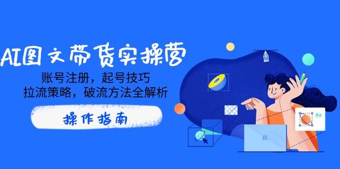 AI图文带货实操营，账号注册，起号技巧，拉流策略，破流方法全解析-网创资源库