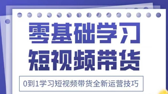 抖音全新短视频带货运营技巧，2025年新课，0到1学习短视频带货全新运营技巧-网创资源库