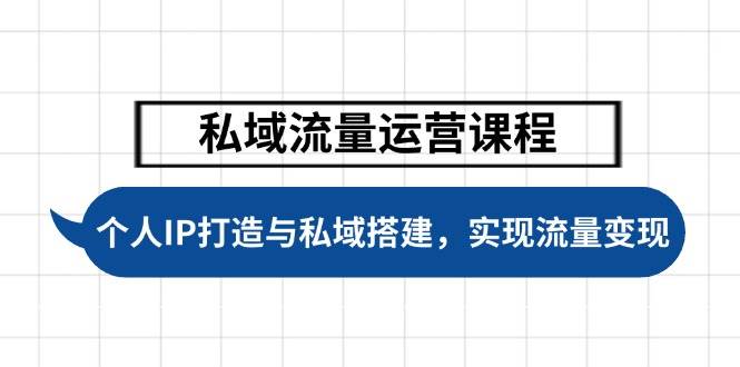 私域流量运营课程，个人IP打造与私域搭建，助力学员实现流量变现-网创资源库
