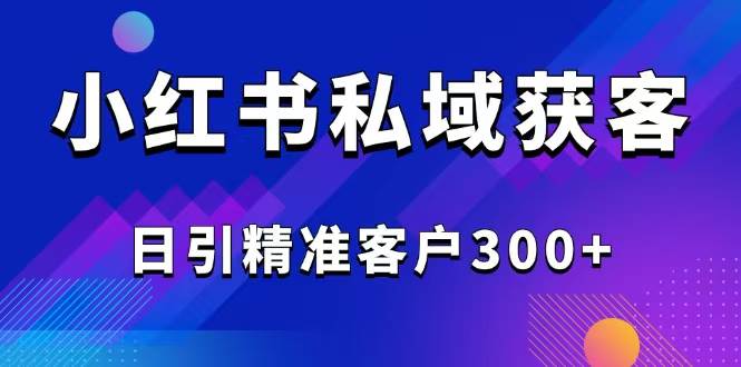2025最新小红书平台引流获客截流自热玩法讲解，日引精准客户300+-网创资源库