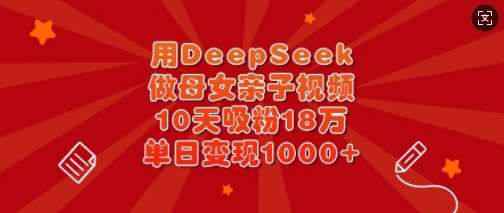 用DeepSeek做母女亲子视频，10天吸粉18万，单日变现多张-网创资源库